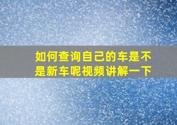 如何查询自己的车是不是新车呢视频讲解一下