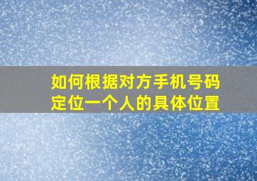 如何根据对方手机号码定位一个人的具体位置