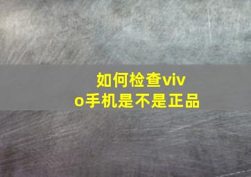 如何检查vivo手机是不是正品