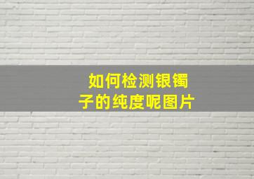 如何检测银镯子的纯度呢图片