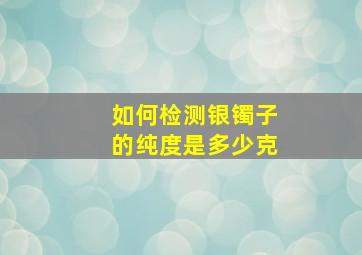 如何检测银镯子的纯度是多少克