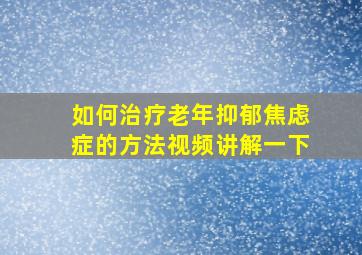 如何治疗老年抑郁焦虑症的方法视频讲解一下