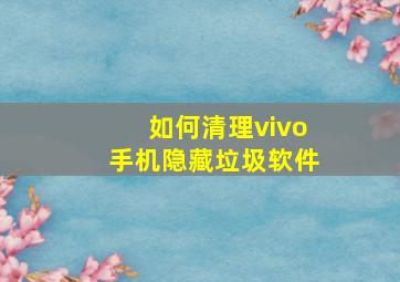 如何清理vivo手机隐藏垃圾软件