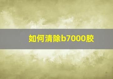 如何清除b7000胶