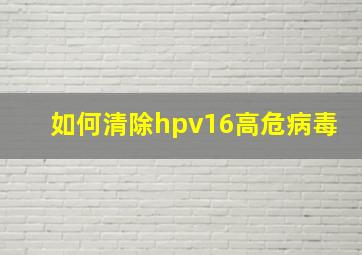 如何清除hpv16高危病毒