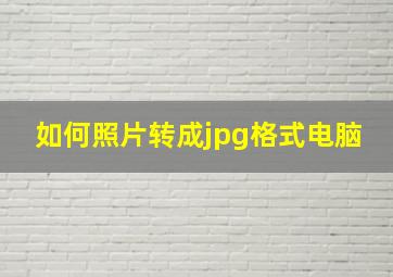 如何照片转成jpg格式电脑