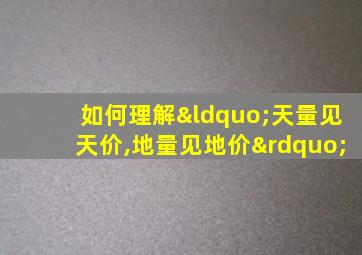 如何理解“天量见天价,地量见地价”