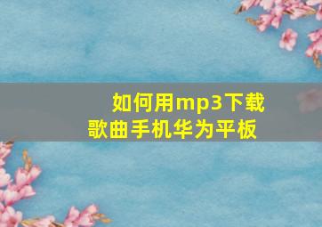 如何用mp3下载歌曲手机华为平板