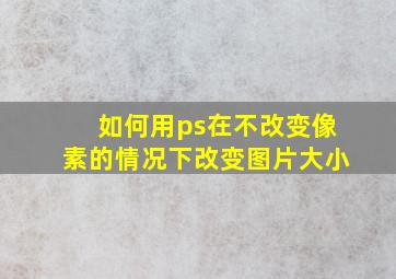 如何用ps在不改变像素的情况下改变图片大小