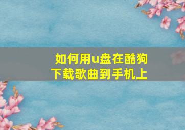 如何用u盘在酷狗下载歌曲到手机上