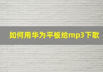 如何用华为平板给mp3下歌