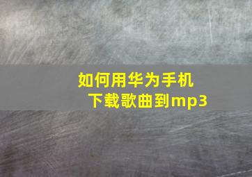 如何用华为手机下载歌曲到mp3