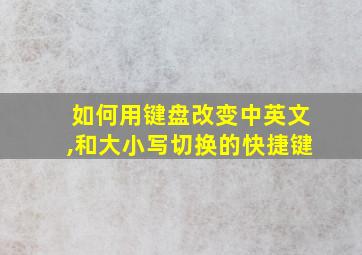 如何用键盘改变中英文,和大小写切换的快捷键