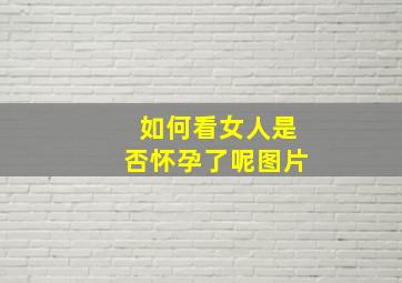 如何看女人是否怀孕了呢图片