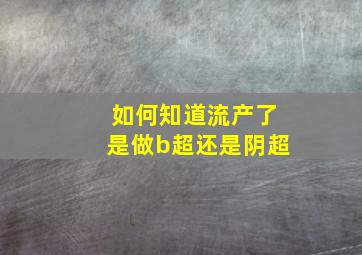 如何知道流产了是做b超还是阴超