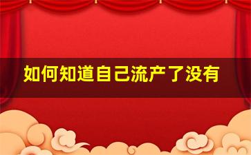 如何知道自己流产了没有