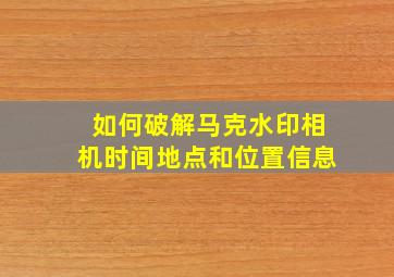 如何破解马克水印相机时间地点和位置信息