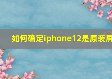 如何确定iphone12是原装屏