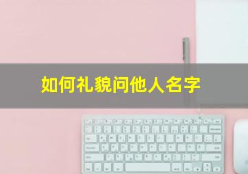 如何礼貌问他人名字