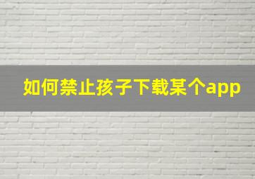 如何禁止孩子下载某个app