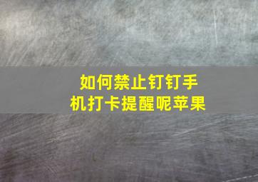 如何禁止钉钉手机打卡提醒呢苹果