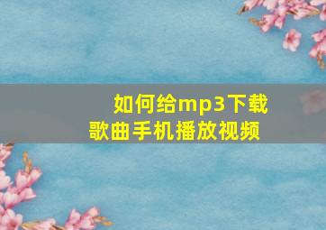 如何给mp3下载歌曲手机播放视频