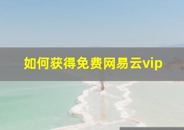 如何获得免费网易云vip