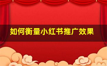 如何衡量小红书推广效果