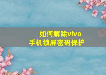 如何解除vivo手机锁屏密码保护