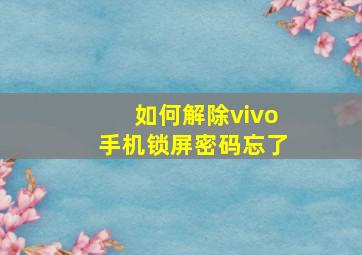 如何解除vivo手机锁屏密码忘了