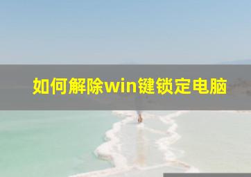 如何解除win键锁定电脑