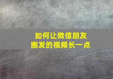 如何让微信朋友圈发的视频长一点