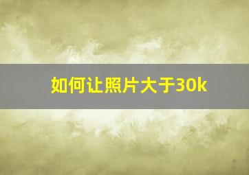 如何让照片大于30k