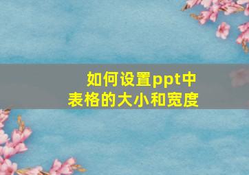 如何设置ppt中表格的大小和宽度