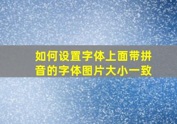 如何设置字体上面带拼音的字体图片大小一致