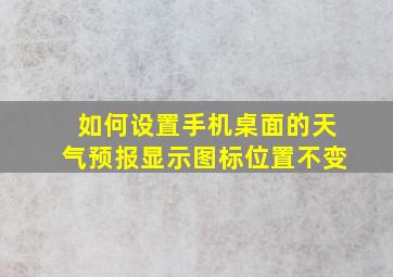 如何设置手机桌面的天气预报显示图标位置不变