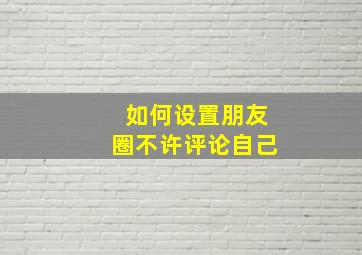 如何设置朋友圈不许评论自己