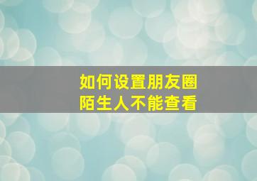 如何设置朋友圈陌生人不能查看