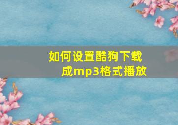 如何设置酷狗下载成mp3格式播放