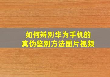 如何辨别华为手机的真伪鉴别方法图片视频