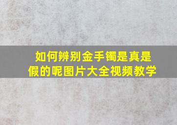 如何辨别金手镯是真是假的呢图片大全视频教学