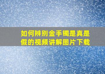 如何辨别金手镯是真是假的视频讲解图片下载