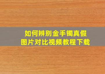 如何辨别金手镯真假图片对比视频教程下载