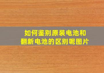 如何鉴别原装电池和翻新电池的区别呢图片