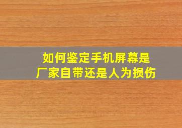 如何鉴定手机屏幕是厂家自带还是人为损伤