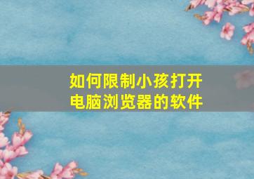 如何限制小孩打开电脑浏览器的软件