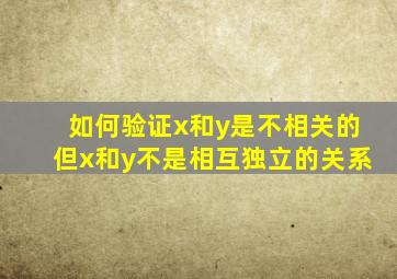 如何验证x和y是不相关的但x和y不是相互独立的关系