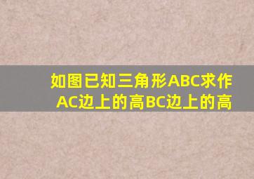 如图已知三角形ABC求作AC边上的高BC边上的高