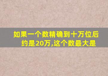 如果一个数精确到十万位后约是20万,这个数最大是