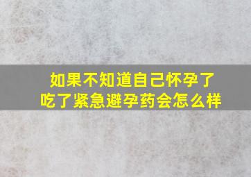 如果不知道自己怀孕了吃了紧急避孕药会怎么样